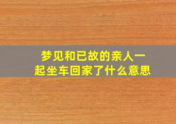 梦见和已故的亲人一起坐车回家了什么意思