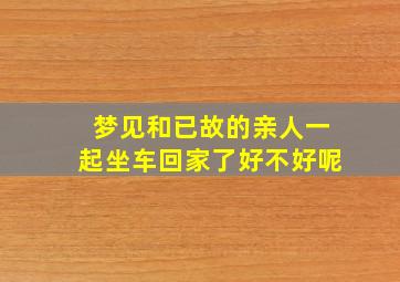 梦见和已故的亲人一起坐车回家了好不好呢