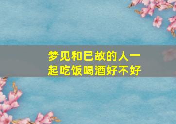 梦见和已故的人一起吃饭喝酒好不好