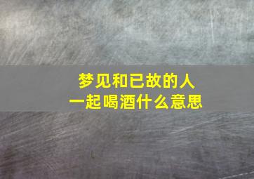 梦见和已故的人一起喝酒什么意思