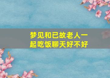 梦见和已故老人一起吃饭聊天好不好