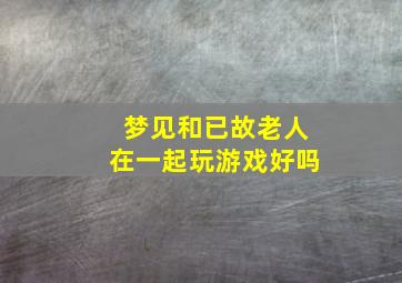 梦见和已故老人在一起玩游戏好吗