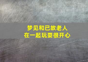 梦见和已故老人在一起玩耍很开心