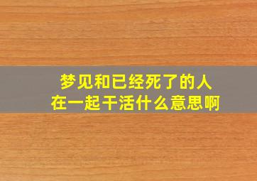 梦见和已经死了的人在一起干活什么意思啊