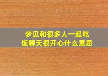 梦见和很多人一起吃饭聊天很开心什么意思