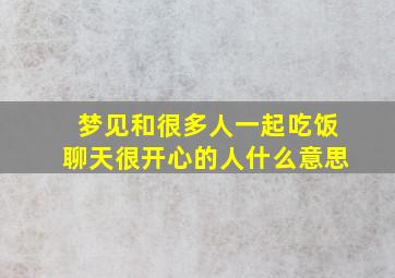 梦见和很多人一起吃饭聊天很开心的人什么意思