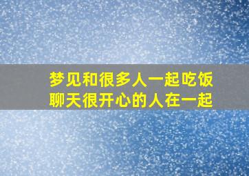 梦见和很多人一起吃饭聊天很开心的人在一起