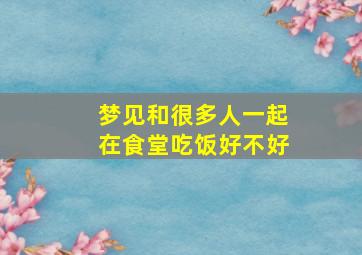 梦见和很多人一起在食堂吃饭好不好