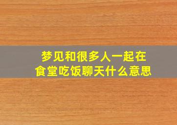 梦见和很多人一起在食堂吃饭聊天什么意思