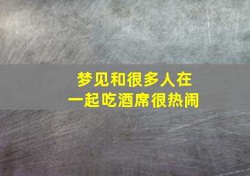 梦见和很多人在一起吃酒席很热闹