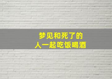 梦见和死了的人一起吃饭喝酒