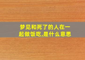 梦见和死了的人在一起做饭吃,是什么意思