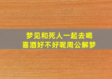 梦见和死人一起去喝喜酒好不好呢周公解梦