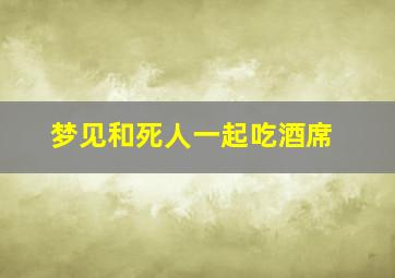 梦见和死人一起吃酒席