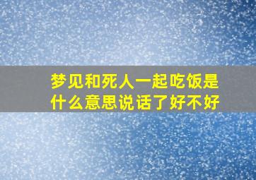 梦见和死人一起吃饭是什么意思说话了好不好