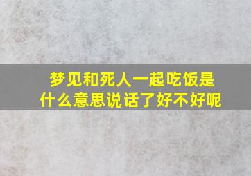 梦见和死人一起吃饭是什么意思说话了好不好呢