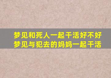 梦见和死人一起干活好不好梦见与犯去的妈妈一起干活