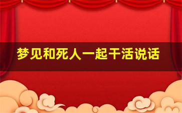 梦见和死人一起干活说话