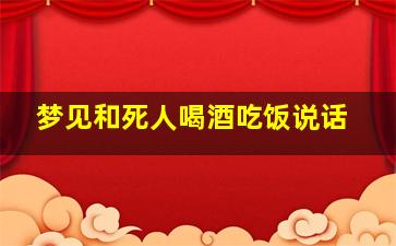 梦见和死人喝酒吃饭说话