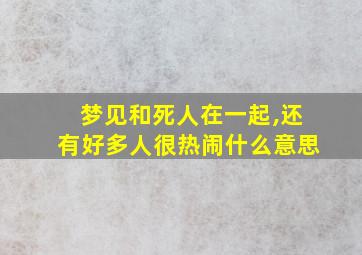 梦见和死人在一起,还有好多人很热闹什么意思