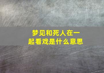 梦见和死人在一起看戏是什么意思