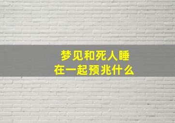 梦见和死人睡在一起预兆什么