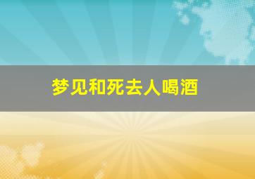 梦见和死去人喝酒