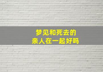 梦见和死去的亲人在一起好吗