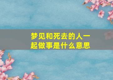 梦见和死去的人一起做事是什么意思