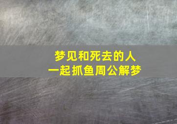 梦见和死去的人一起抓鱼周公解梦