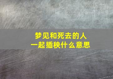 梦见和死去的人一起插秧什么意思