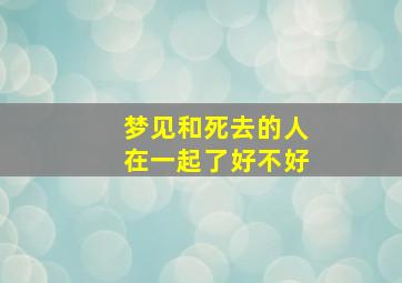 梦见和死去的人在一起了好不好