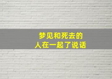 梦见和死去的人在一起了说话