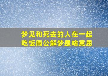 梦见和死去的人在一起吃饭周公解梦是啥意思