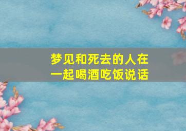 梦见和死去的人在一起喝酒吃饭说话