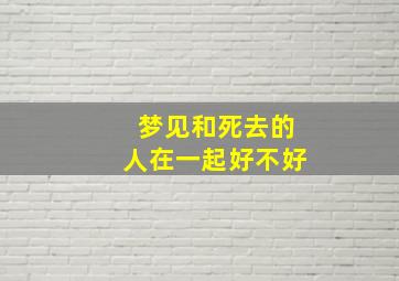 梦见和死去的人在一起好不好