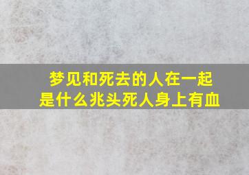 梦见和死去的人在一起是什么兆头死人身上有血