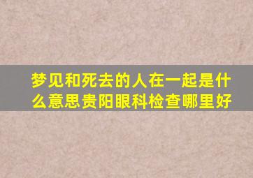 梦见和死去的人在一起是什么意思贵阳眼科检查哪里好