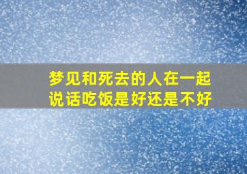 梦见和死去的人在一起说话吃饭是好还是不好