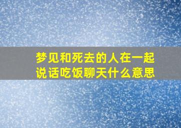 梦见和死去的人在一起说话吃饭聊天什么意思