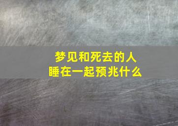 梦见和死去的人睡在一起预兆什么