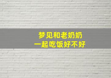 梦见和老奶奶一起吃饭好不好