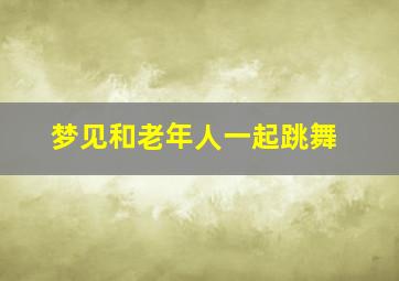 梦见和老年人一起跳舞