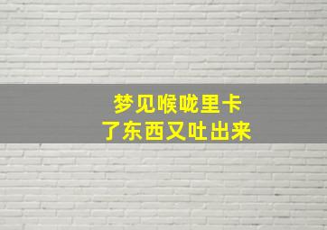 梦见喉咙里卡了东西又吐出来