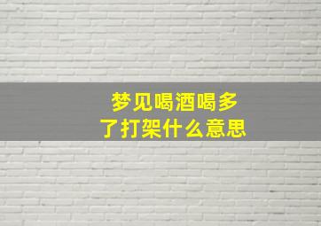 梦见喝酒喝多了打架什么意思