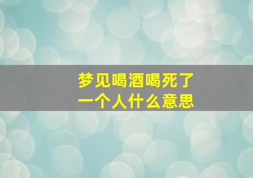 梦见喝酒喝死了一个人什么意思