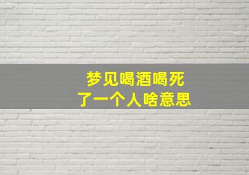 梦见喝酒喝死了一个人啥意思