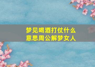 梦见喝酒打仗什么意思周公解梦女人