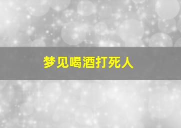 梦见喝酒打死人