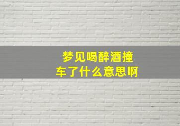 梦见喝醉酒撞车了什么意思啊